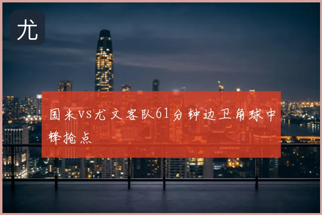 国米vs尤文客队61分钟边卫角球中锋抢点