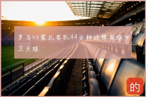 罗马vs蒙扎客队44分钟边锋角球中卫头球